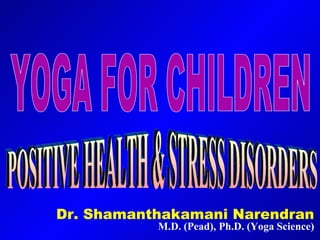 Dr. Shamanthakamani Narendran M.D. (Pead), Ph.D. (Yoga Science) YOGA FOR CHILDREN POSITIVE HEALTH & STRESS DISORDERS 