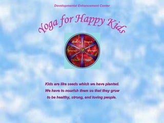 Kids are like seeds which we have planted. We have to nourish them so that they grow to be healthy, strong, and loving people.   Developmental Enhancement Center Yoga for Happy Kids 