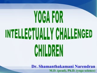 Dr. Shamanthakamani Narendran M.D. (pead), Ph.D. (yoga science) YOGA FOR  INTELLECTUALLY CHALLENGED  CHILDREN 