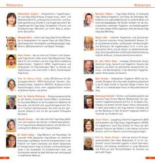 20
Mahashakti Engeln – Heilpraktikerin, Yogatherapeu-
tin und Yoga Vidya Acharya, Entspannungs-, Atem- und
Meditationslehrerin, umfangreiche Unterrichts- und Aus-
bildungserfahrung. Gründerin und langjährige Leiterin der
Yogatherapie bei Yoga Vidya. Sie begleitet in Kursen und
Einzelberatungen Menschen auf ihrem Weg zu verbes-
serter Gesundheit.
Mangala Klein – Leiterin des Yoga Vidya Centers Münster.
Sie ist Heilpraktikerin mit eigener Praxis seit 2003 (Thera-
pieschwerpunkte: Homöopathie und Klangmassage), Yoga-
lehrerin, Meditationslehrerin und Diplom-Theologin.
Marc Fenner – Hat vor mehr als 12 Jahren in der Satyan-
anda Yoga Schule in Köln seinen Yoga Weg betreten, Yoga
Nidra für sich entdeckt und eine Yoga Nidra Ausbildung
abgeschlossen. Yogalehrer (BYV), Yogatherapeut und
Heilpraktiker für Psychotherapie. Marc ist Gründer der
YogiCompany und unterrichtet in Berlin Krankenkassen
Yoga Kurse.
Prof. Dr. Marcus Stück – Leiter ZfB (Zentrum für Bil-
dungsgesundheit), DPFA-Hochschule Sachsen, Dip-
lompsychologe, Yogalehrer BDY/EYU, Biodanza-Lehrer,
Psychotherapeut, Autor vieler yogaspezifischer wissen-
schaftlicher Bücher und Artikel.
Prof. Dr. Martin Mittwede - Religionswissenschaftler
an der Goethe Universität Frankfurt/Main, Studienleiter
für Ayurveda-Medizin an der Europäischen Akademie für
Ayurveda und betreibt eine psychotherapeutische Pra-
xis in Frankfurt-Sachsenhausen. Seit mehr als drei Jahr-
zehnten befasst er sich mit der spirituellen Philosophie
Altindiens.
Narada Turnau – Hat viele Jahre bei Yoga Vidya gelebt
und unter anderem den Ashram im Westerwald geleitet.
Er ist Yoga Acharya, Meditationslehrer und betreibt eine
umfangreiche Webseite über Yoga & Vedanta.
	
Dr. Nalini Sahay – Yoga-Meisterin und Psychologin. Sie
verbindet tiefes klassisches Yoga-Wissen mit westlicher
Psychologie und Medizin. Sie lernte Energietechniken in der
Tradition von Swami Sivananda und Swami Satyananda.
Im therapeutischen Yoga an Schulen und Krankenhäusern
sowie in der Sozialarbeit mit Straßenkindern, Aids- und
Suchtkranken wendet sie diese Techniken sehr wirkungsvoll
in modifizierter Weise an.
21
Narendra Hübner – Yoga Vidya Acharya, ist Sivananda
Yoga Vedanta-Yogalehrer und leitete als ehemaliger Bal-
letttänzer eine eigene Ballettschule. Er studierte Musik und
Instrumentalpädagogik. Die Schüler schätzen ihn als cha-
rismatischen, vielseitigen Yogalehrer und Ausbildungsleiter
mit einem riesigen Erfahrungsschatz. Leiter des Hauses Yoga
Vidya Bad Meinberg.
Nepal Lodh – Indischer Yogameister und Vorsitzender
der Deutsch-Indischen Hindu-Gesellschaft Bremen. Di-
pl.-Sozialwissenschaftler, professoraler Lehrbeauftragter
und Buchautor. Als Yogatherapeut ist er in einer psy-
chiatrischen Klinik und als Dozent an Volkshochschulen
tätig. Seine Spezialthemen sind Persönlichkeitsentfaltung,
indische Heilkunst, interkulturelle Kommunikation.
	
Dr. phil. Oliver Hahn – Indologe, Dolmetscher (engl.),
Übersetzer (engl., Sanskrit) und Yogalehrer. Studium des
Sanskrits und Arbeit mit altindischen Handschriften. Se-
minar- und Workshopleiter in den Bereichen Yogaphilo-
sophie, Atharvaveda und Sanskrit.
Ravi Persche – Heilpraktiker, Yogalehrer (BYV) und Ay-
urveda-Therapeut. Seine Ayurveda-Ausbildung absolvierte
er bei Dr. Balaji Tambe im Santulan Village in Indien. Seit
1995 ist er in selbständiger Praxis im Gesundheitsbereich
tätig.
Shanmug Eckhardt - Direktor und Ausbildungsleiter des
Sananda Yoga Centers Madrid, Mitbegründer des spa-
nischen Yogalehrerverbands A.I.P.Y.S. Er ist Diplom-Psy-
chologe und direkter Schüler Swami Vishnu-devanandas.
17 Jahre lang leitete er den Yoga Ashram in Kanada und
auf den Bahamas. In über 30 Jahren Yogapraxis bildete er
Tausende von Studenten aus.
Shanti Wade - Langjährig erfahrene Yogalehrerin (BYV)
und Ausbilderin bei Yoga Vidya, Yogatherapeutin (BYVG),
Yin Yogalehrerin (nach Paul Grilley). Ihr Fokus gilt dem
genauen Erspüren des Körpers in den Asanas und seiner
Grenzen. Lehrt mit Klarheit und Einfühlungsvermögen.
Prof. Dr. Shekar Pandey - Lehrt am Institut für Sozial-
wissenschaften, Den Haag, Niederlande. Er ist ein „Su-
chender“ und ein Lehrender zugleich. In seinen Seminaren,
Retreats und Satsangs sensibilisiert er junge Menschen
und Profis aus dem Wirtschaftsleben für ethische und
spirituelle Fragen.
ReferentenReferenten
 