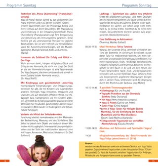 15
Programm SonntagProgramm Sonntag
		 Techniken des ‚Prana Channelizing’ (Pranakanali-
sierung)					
Was ist Prana? Woran kannst du das Vorkommen von
Prana erkennen und es zu deinen Gunsten nutzen?	
Erfahre Spannendes über die Pranamaya Kosha und
ihren Einfluss auf deine Gesundheit. Mit Praxisübung
und Einführung in die Entspannungsmethode ‚Prana
Channelizing‘ (Pranakanalisierung). Tiefe Entspannung
und Aktivierung des Immunsystems garantiert. Diese
Technik gilt als unterstützende Therapie für jegliche
Beschwerden. Sie ist sehr hilfreich zur Rehabilitation
sowie bei Autoimmunerkrankungen, wie z.B. Muskel-
dystrophie, Multiple Sklerose, Krebs und Arthritis. 	
(Harilal)
	 	 Harmonie als Schlüssel für Erfolg und Glück – 	
Dru Yoga 					
Mehr als man denkt, hängen alltägliches Glück und
Erfolg an der Harmonie, die ich in mir trage. Der Gruß
an die vier Himmelsrichtungen ist eine faszinierende
Dru Yoga Sequenz, die einen umfassend und schnell in
einen Zustand totaler Harmonie versetzt. 		
(Dr. Klaus Wolff)
		 Mit Kinderyoga zum ganzheitlichen Lernerfolg
Hochwirksame Körperübungen und Entspannungs-
techniken für alle, die mit Kindern und Jugendlichen
arbeiten. Richtiges Yoga entstresst, entspannt und
vitalisiert uns auf besonders effektive Weise. Für Pä-
dagogen bzw. Fachpersonen, die mit Kindern arbei-
ten, vermittelt die Kinderyogaexpertin praxisorientierte
Methoden für freudvolles ganzheitliches Lernen sowie
ein sozialeres Miteinander in Kindergarten und Schule.
(Sibylle Schöppel)
		 Vedanta als Mittel der Selbsterkenntnis		
Forschung arbeitet normalerweise mit den Methoden
der Beobachtung, Messung und des Schließens. Das
Selbst ist jedoch kein Objekt und dadurch diesen Me-
thoden nicht zugänglich. Interessante Lösungsmöglich-
keiten aus der Sicht der traditionellen Vedanta Lehre
mit Fragen, Antworten, Meditation. (Vedamurti Dr. Olaf
Schönert)
		
		 Lachyoga – Spielerisch das Lachen neu erfahren	
Erlebe bei praktischen Lachyoga- und Atem-Übungen
deine kindliche Verspieltheit und spüre schnell die ent-
spannende Wirkung des Lachens. Erfahre in der Lach-
meditation ein Lachen, wie schon lange nicht mehr.
Hast du es einmal erlebt, möchtest du es nicht mehr
missen. Gesundheitliche Vorteile werden kurz ange-
sprochen. (Gisela Dombrowsky)
		 Eine Einführung in Achtsamkeit 	 		
(Shanmug Westley Eckhart)
08:30-11:30	 Maxi Workshop: Shiva Tandava
		 Nataraj, der tanzende Shiva, vermittelt dir bildlich den
Tanz der Elemente im Universum. Entwickelt wurde
dieser Tanz für meditierende Mönche, um ihren kör-
perlichen und geistigen Energiefluss zu verbessern. Für
mehr Koordination, Kraft, Flexibilität, Gleichgewicht,
Empathie, Mitgefühl und Rhythmus. Bekomme ein Vor-
gefühl für den Raum in dir und um dich herum. Die
Praxis: Verschiedene Hand-, Fuß- und Beinpositionen
verbinden sich zu einer fließenden Figur. Geführte, freie
und körpergerecht angeleitete Bewegungen bringen
dich in deinen Fluss. Unterstützt wird die Bewegung
durch den Rhythmus der Darbuka. (Jörg Müller)
10:15-11:45 	 7 parallele Themenyogastunden			
• Mantrayoga (Kai und Frauke)			
• Yogische Praktiken aus der Gheranda 		
Samhita (Veda Chaitanya)
• Yin Yoga (Hema Alexandra Jungblut)		
• Yoga & Pilates (Carina van Anken)
• Surya Yoga (Chitra Kaspar)
•Lerne 3 Yoga-Tänze: für Hingabe (Lalita
Marmika), für die Entfaltung der Koshas
(Kaoshikii) und für Mut (Tandava) 	 	
(Swami Dada Madhuvidyananda)			
• Entspannende Yogastunde zur vertieften
Atemerfahrung (Claudia Persche)
13:00-14:00	 Abschluss mit Referenten und Spiritueller Segen/
Ende
14:30	 Mitgliederversammlung des Berufsverbands der
Yoga Vidya Lehrer/innen e.V. (BYV)
14
Asanas
werden von den Referenten sowie von erfahrenen Sevakas von Yoga Vidya
gegeben. Es gibt mehrere Yogastunden zu den Hauptzeiten (bis zu 7 Stun-
den parallel). Du hast die Auswahl zwischen Yogastunden für Anfänger,
Mittelstufe und Fortgeschrittene sowie zu speziellen Themen.
 