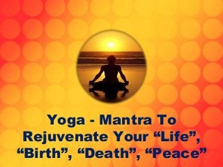Yoga - Mantra To
Rejuvenate Your “Life”,
“Birth”, “Death”, “Peace”

 