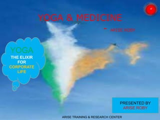 YOGA & MEDICINE
- ARISE ROBY
ARISE TRAINING & RESEARCH CENTER
PRESENTED BY
ARISE ROBY
YOGA
THE ELIXIR
FOR
CORPORATE
LIFE
 