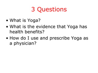 3 Questions
• What is Yoga?
• What is the evidence that Yoga has
health benefits?
• How do I use and prescribe Yoga as
a physician?
 