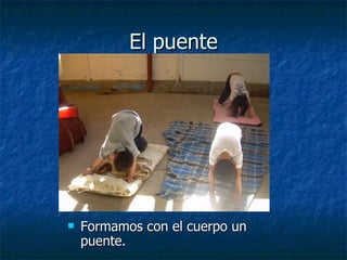 El puente
El puente
 Formamos con el cuerpo un
Formamos con el cuerpo un
puente.
puente.
 
