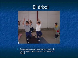 El árbol
El árbol
 Imaginamos que formamos parte de
Imaginamos que formamos parte de
un bosque cada uno es un hermoso
un bosque cada uno es un hermoso
árbol.
árbol.
 