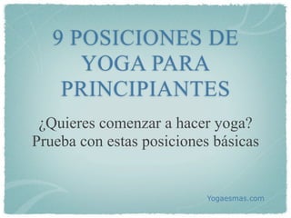 9 POSICIONES DE
      YOGA PARA
    PRINCIPIANTES
 ¿Quieres comenzar a hacer yoga?
Prueba con estas posiciones básicas


                          Yogaesmas.com
 