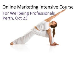 Online	
  Marke+ng	
  Intensive	
  Course	
  
For	
  Wellbeing	
  Professionals	
  
Perth,	
  Oct	
  23	
  	
  

 