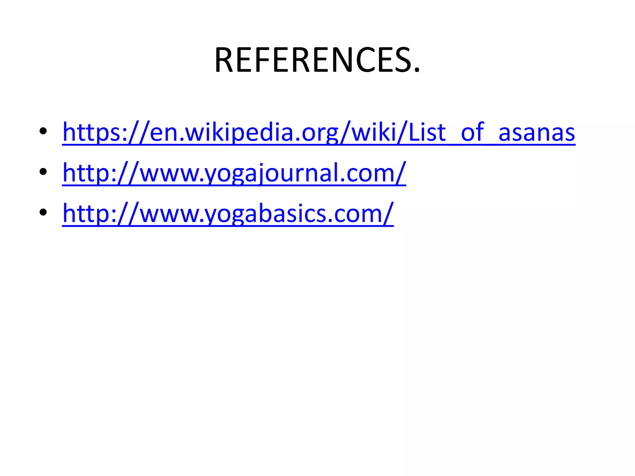REFERENCES.
• https://en.wikipedia.org/wiki/List_of_asanas
• http://www.yogajournal.com/
• http://www.yogabasics.com/
 