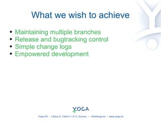 What we wish to achieve Maintaining multiple branches Release and bugtracking control Simple change logs Empowered development 