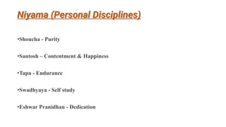 Niyama (Personal Disciplines)
•Shoucha - Purity
•Santosh – Contentment & Happiness
•Tapa - Endurance
•Swadhyaya - Self study
•Eshwar Pranidhan - Dedication
 