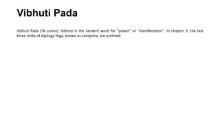 Vibhuti Pada
Vibhuti Pada (56 sutras). Vibhuti is the Sanskrit word for "power" or "manifestation". In chapter 3, the last
three limbs of Aṣṭānga Yoga, known as samyama, are outlined:
 
