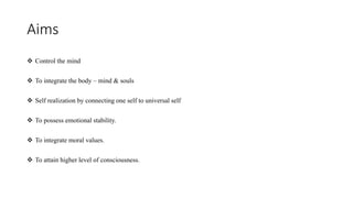 Aims
❖ Control the mind
❖ To integrate the body – mind & souls
❖ Self realization by connecting one self to universal self
❖ To possess emotional stability.
❖ To integrate moral values.
❖ To attain higher level of consciousness.
 