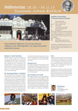 Indienreise 28.10. – 16.11.12
                      Sivananda-Ashram Rishikesh
                                                                                                       Ungefährer Seminarablauf
                                                                                                       im Sivananda-Ashram, Rishikesh:
                                                                                                       500       Satsang: Meditation,
                                                                                                                 Mantra-Singen, Vortrag
                                                                                                       600 -700 Puja und großem Arati
                                                                                                       730       Frühstück/ca.
                                                                                                       900       meist Vortrag eines Swamis,
                                                                                                                 anschließend Yogastunde
                                                                                                       1130      Mittagessen/ca.
                                                                                                       Nachmittags Ausflüge zu spirituellen Kraftorten
                                                                                                       der Umgebung, Teilnahme an den zahlreichen
                                                                                                       anderen Ashramprogrammen oder eigene Un-
                                                                                                       ternehmungen. Das genaue Programm wird vor
                                                                                                       Ort festgelegt.
                                                                                                       1900      Abendessen
                                                                                                       1930      Abendsatsang: Mantra-Singen,
                                                                                                                 Bhagavad-Gita-Rezitation, Vortrag
Eine spirituelle Pilgerreise, bei der du intensives                                                    Die Teilnahme an Morgenmeditation und Arati,
Sadhana an der Wirkungsstätte von Swami Sivananda                                                      Vortrag, Yogastunde und Abendsatsang ist ver-
                                                                                                       pflichtend. Daneben bleibt genügend Zeit für
praktizieren kannst.                                                                                   eigene Aktivitäten.




Rishikesh – Der Ort der Rishis                      Vorträge im Rahmen des Satsangs sind auf Eng-      Preis*
Rishikesh, malerisch am Ufer des Ganges am          lisch. Für die speziell für unsere Gruppe gehal-   2.052 € inklusive Flug, alle Transfers, Aufenthalt
Fuß des Himalaya gelegen, gilt in Indien als        tenen Vorträge bieten wir eine deutsche Über-      in Rishikesh. Nicht inbegriffen: 50 € für Ausflüge
„Hauptstadt des Yoga“. Schon in alten Zeiten        setzung an.                                        in die Umgebung von Rishikesh und Haridwar
haben Menschen hier intensive spirituelle Prak-                                                        und für Trinkgelder (Bus/Taxi/Küche/Vorträge
tiken ausgeübt. Bis heute ist Rishikesh ein be-     Reiseplan 2012                                     etc.); persönliche Ausgaben. Anzahlung bei An-
sonderer Kraftort mit vielen Yogis / Yoginis. Die   Der knapp 3-wöchige Indienaufenthalt umfasst       meldung: 250 €. Gesamtbetrag zahlbar bis
beste Reisezeit ist zwischen Oktober und De-        vorrausichtlich 3 Wochen intensive Praxis im Si-   26.8.2012 bei uns eingehend.
zember, mit durchschnittlichen Temperaturen         vananda-Ashram mit vielfältigem Programm: •
nachts bei 15–18˚C und tagsüber bei etwa 25–        Ausflüge zu spirituellen Kraftorten in der Nähe    Flugbuchung nur möglich mit Kopie deines Rei-
30˚C , und keine Moskitos.                          • Tagesablauf siehe oben. Kleine Abweichungen      sepasses. Bitte mit der Anmeldung mitschicken.
                                                    sind in Indien üblich.                             Anmeldeformular siehe Umschlag Rückseite.
Der Sivananda-Ashram in Rishikesh                                                                      Wenn du deinen Aufenthalt in Indien individuell
1923 gründete Swami Sivananda den Ashram,           Wer teilnehmen will, sollte                        verlängern willst, kannst du den Rückflug ohne
der sich schnell zu einem der größten in Indien     • Bei Yoga Vidya oder in einem Sivananda-Cen-      Aufpreis auf ein anderes Datum legen.
entwickelte. Heute umfasst er u. a. zahlreiche      ter mindestens ein Seminar mitgemacht haben
Tempel, mehrere Yoga- und Meditationshallen,        • Ernsthaft auf dem spirituellen Weg sein • Re-
die Yoga Vedanta Forest Academy, ein Kranken-       gelmäßig praktizieren • An Mantras, Meditation,
haus sowie die Unterkünfte für über 150 Mitar-      Bhakti und Jnana Yoga interessiert sein • Geis-
beiter (ca. 100 Swamis) und Gäste. Auch heute       tige Flexibilität bei unvorhergesehenen Ereig-
noch leben hier viele Schüler von Swami Siva-       nissen haben • Einfache Unterbringung und Ver-
nanda, die eine hohe Bewusstseinsebene erreicht     hältnisse akzeptieren • Sich Ashram-Gepflogen-                    Reiseleitung:
haben. Direkt im Ashram zu wohnen, lässt dich       heiten anpassen, u.a in Kleidung und Verhalten                    Sitaram Kube
die hohe Schwingung und besondere Atmo-                                                                               sitaram@yoga-vidya.de
sphäre sehr intensiv aufnehmen. Die allgemeinen                                                                       Tel.: 05234/87-0




14
 
