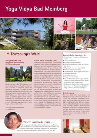 Yoga Vidya Bad Meinberg




Im Teutoburger Wald                                                                                 Das weitläufige Haus bietet dir:
                                                                                                    • Große Yoga-, Vortrags- und Meditations-
                                                                                                      räume
Ein dynamischer und                              Kultur, Natur, Bäder und Sport                     • Zimmer für Allergiker
lebendiger Ort mit einem                         Eine faszinierende Kombination aus idyllischer     • Einige Familienappartements
vielfältigen Angebot                             Landschaft, Kultur und Geschichte erwartet dich.   • Vielfältiges Vollwertbuffet aus zertifizierter
                                                 Zahlreiche Sehenswürdigkeiten, Museen, histo-        Bio-Küche
                                                 rische Stadtkerne, alte Burgen, Schlösser und      • 2 Speisesäle, einer zum Essen in Stille
                                                 mystische Orte bereichern deinen Aufenthalt:       • Boutique mit Snackangeboten
                                                 die Externsteine – ein uralter Kraftort und wun-   • Sonnenterrasse, großzügiger Garten / Park
                                                 derschönes Naturdenkmal, das Hermannsdenk-         • Videoraum, Bibliothek
                                                 mal mit weitem Panoramablick, Schloss und          • Kostenloses Internet
                                                 Altstadt von Detmold, die Dom- und Universi-       • W-LAN im Internet-Cafe
                                                 tätsstadt Paderborn, Hameln mit einem der          • Tee und Wasser den ganzen Tag an den Tee-
                                                 schönsten mittelalterlichen Stadtbilder Nord-        Oasen und energetisch aufbereitetes Wasser
                                                 deutschlands. Wunderschöne Spazier- und              an unserem Yoga-Vidya-Brunnen
Das Seminarhaus in Bad Meinberg bietet einen     Wanderwege beginnen direkt im ausgedehnten         • Ergänzendes Krafttraining und kostenloses
hervorragenden Raum, um Yoga kennenzulernen      Länderpark Silvaticum beim Haus.                     Schwimmen im „Rehazentrum Bad Mein-
oder zu vertiefen, zu entspannen und sich mit    Die Gegend ist bekannt für ihre zahlreichen Bä-      berg“ direkt auf dem Campus möglich.
neuer Kraft und Energie aufzuladen. Das Haus     der. Das Mineral-Thermalbad „meinbad“ mit
liegt idyllisch am Rande des Kurstädtchens Bad   Saunalandschaft und Meersalzgrotte liegt 5 Min.
Meinberg, umgeben von einem großen Park.         zu Fuß entfernt. Vom ADFC werden kostenlose        Unterbringung
131 Mitarbeiter und Mitarbeiterinnen sorgen      Fahrradtouren angeboten (April-Oktober).           Für unsere Gäste stehen Einzel-, Doppel- und
täglich für das Wohlergehen unserer Seminar-     Fahrräder können auch beim ADFC (10 Min.           Mehrbettzimmer zur Verfügung, fast alle mit
teilnehmer und Yogaferiengäste. Das Team aus     Fußweg) gegen Gebühr ausgeliehen werden. Of-       Dusche, WC und Balkon. Einfache EZ und DZ
qualifizierten Yogalehrern und Ayurveda-Bera-    fizielle Nordic-Walking-Strecken beginnen vor      (ohne Dusche / WC / Balkon) gibt es zum DZ- bzw.
tern und -Masseuren beantwortet gerne deine      unserer Haustür. Einen Golfplatz mit anspruchs-    MZ-Preis. Schlafsäle mit 6-12 Betten sind vor-
Fragen zu Yoga und Ayurveda.                     vollen Schräglagen und Wasserhindernissen gibt     handen. MZ und Schlafsaal im Ashram wie üblich
                                                 es in Blomberg (ca. 10 km). Der Tennisplatz mit    nicht abschließbar. Zelten in den Grünanlagen
www.yoga-vidya.de/badmeinberg                    6 Außenfeldern und 2 Hallen                        beim Haus ist romantisch und besonders güns-
Tel.: 05234/87-0                                                                                    tig. Dein Wohnmobil kannst du auf unseren
                                                                                                    Parkplatz stellen oder nebenan im Wohnmobil-
                                                                                                    hafen (mit Strom) parken.plätzen ist direkt ne-
                                                                                                    benan im Park.




                             Unsere Ayurveda-Oase …
                           für ein spontanes Wohlfühlerlebnis zum Regenieren und Relaxen.
                         In einem harmonischen Ambiente mit Schwitzbad, Wohlfühlbad und
                       Ruheraum bieten unsere 10 Ayurveda-Spezialisten ein fachkundiges
                   Angebot an Ayurveda-Anwendungen zu einem fairen Preis. (s. S. 147)


4
 