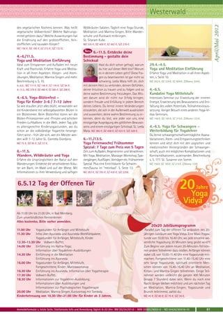 Westerwald




                                                                                                                                                               April/Mai 2012
des vegetarischen Kochens kennen: Was heißt          Wildkräuter-Salaten. Täglich eine Yoga-Stunde,
vegetarische Vollwertkost? Welche Nahrungs-          Meditation und Mantra-Singen. Bitte Wander-
mittel gehören dazu? Welche Auswirkungen hat         schuhe und Rucksack mitbringen.
die Ernährung auf den grobstofflichen, fein-         SL: Sitaram Kube.
stofflichen und kausalen Körper?                     MZ 335 €; DZ 408 €; EZ 483 €; S/Z 278 €.
MZ 156 €; DZ 185 €; EZ 215 €; S/Z 133 €.
                                                           6.-11.5. Entdecke deine
4.-6./11.5.                                          Bestimmung - gestalte dein
Yoga und Meditation Einführung                       Schicksal
Ideal zum Entspannen und Aufladen mit neuer                       Hast du dich schon gefragt, warum         29.4.-4.5.
Kraft und Positivität. Erfahre Yoga und Medita-                   du hier auf dieser Welt bist? Worum       Yoga und Meditation Einführung
tion in all ihren Aspekten: Körper- und Atem-                     es in deinem Leben geht? Diese Fra-       Erfahre Yoga und Meditation in all ihren Aspek-
übungen, Meditation, Mantra-Singen und mehr.                      gen zu beantworten ist gar nicht so       ten, s. Seite 10.
Beschreibung s. S. 10.                                            schwierig. Leela Mata hilft dir, dich     MZ 262 €; DZ 334 €; EZ 409 €; Z/Womo 204 €.
4.-6.5.: MZ 117 €; DZ 146 €; EZ 176 €; S/Z 94 €.     mit deinem Herz zu verbinden, deinen Gefühlen,
4.-11.5.: MZ 379 €; DZ 480 €; EZ 585 €; S/Z 298 €.   deiner Intuition zu trauen und zu folgen und so        4.-6.5.
                                                     deine wahre Bestimmung freizulegen. Das Wis-           Kundalini Yoga Mittelstufe
4.-6.5. Yoga-Blütenfest -                            sen darum wird dir nicht nur Erfolg bringen,           Intensives Seminar zur Erweckung der inneren
Yoga für Kinder 3-6 / 7-12 Jahre                     sondern Freude und Erfüllung in jedem Bereich          Energie, Erweiterung des Bewusstseins und Ent-
So wie draußen jetzt alles blüht, verwandeln wir     deines Lebens. Du lernst innere Veränderungen          faltung des vollen Potentials. Teilnahmevoraus-
die Kinderebene mit selbstgebastelten Blüten in      einzuleiten, die sich in der Außenwelt ausdrücken      setzung: Voriger Besuch eines anderen Yoga-Vi-
ein Blütenmeer. Beim Blütenfest küren wir die        und auswirken; deine wahre Bestimmung zu er-           dya-Seminars.
Blüten-Prinzessinnen und -Prinzen und schicken       kennen, denn du bist, wie jeder von uns, eine          MZ 156 €; DZ 185 €; EZ 215 €; Z/Womo 133 €.
Frieden-Luftballons in die Welt. Jeden Tag gibt      einzigartige Ausprägung des göttlichen Bewusst-
es altersgerechte Kinderyogastunden, wo du           seins und einem einzigartigen Schicksal. SL: Leela     4.-6.5. Yoga für Schwangere -
schon an die vollständige Yogareihe herange-         Mata. MZ 385 €; DZ 458 €; EZ 533 €; S/Z 328 €.         Weiterbildung für Yogalehrer
führt wirst - früh übt sich, wer ein Meister wer-                                                           Du lernst schwangerschaftsverträgliche Asana-
den will! 7-12 Jahre SL: Carmela Giordano.           6.-11./13.5.                                           Variationen, Atem- und Entspannungstechniken
MZ 75 €; DZ 90 €; S/Z 57 €.                          Yoga Ferienwoche/ Frühsommer                           kennen und setzt dich mit den yogischen und
                                                     Spezial: 7 Tage zum Preis von 5 Tagen                  medizinischen Hintergründen der Schwanger-
6.-11.5.                                             Zeit zum Aufladen, Regenerieren und Verwöhnen.         schaft, auch mit möglichen Komplikationen und
Wandern, Wildkräuter und Yoga                        Mit Yoga, Meditation, Massage-Workshop, Spa-           Kontraindikationen, auseinander. Beschreibung
Erfahre die Ursprünglichkeit der Natur auf den       ziergängen, Ausflügen, Vorträgen etc. Frühsommer       s. S. 177. SL: Susanne von Somm.
Wanderungen. Entdecke die verschiedenen Kräu-        Spezial: Plus eine Eintrittskarte für Schwim-          MZ 156 €; DZ 185 €; EZ 215 €; Z/Womo 133€.
ter am Bach, im Wald und auf der Wiese. Mit          men/Sauna im "meinbad". S. Seite 13.
Informationen zu ihrer Verwendung und saftigen       MZ 283 €; DZ 355 €; EZ 430 €; S/Z 225€.



6.5.12 Tag der Offenen Tür
                                                                                                                                      20Yoga
                                                                                                                                                   Jahre

                                                                                                                                         Vidya
Ab 11.00 Uhr bis 21.00 Uhr, in Bad Meinberg.
Zum unverbindlichen Kennenlernen:
Alles kostenlos. Bitte vorher anmelden.
                                                                                                             20x20 Jubiläumsprogramm
11.00 Uhr    Yogastunden für Anfänger und Mittelstufe                                                   Parallel zum Tag der offenen Tür anlässlich des 20-
11.30 Uhr    Infos über Ayurveda und Ayurveda-Wohlfühlpakete;                                          jährigen Jubiläum von Yoga Vidya. Eine Maxi-Yogas-
             Yogastunden für Anfänger, Mittelstufe, Kinder                                             tunde von 10.00 bis 16.40 Uhr, wo jede einzelne we-
12.30-13.30 Uhr Vollwert-Buffet.                                                                       sentliche Yogaübung 20 Minuten lang geübt wird!!!
14.00 Uhr Einführung ins Hatha-Yoga;                                                                   Zum Beginn von jedem neuen 20-Minuten-Teil kön-
             Information über Yogalehrer-Ausbildungen                                                  nen andere Teilnehmer dazu stoßen. Anfänger können
14.30 Uhr Einführung in die Meditation                                                                 dabei z.B. von 10.00-11.40 Uhr eine Yogastunde mit-
             Einführung ins Ayurveda                                                                   machen, Fortgeschrittene von 11.40-15.40 Uhr eine
16.00 Uhr Yogastunden für Anfänger, Mittelstufe,                                                       sehr lange Yogastunde, spirituell orientierte Men-
             Fortgeschrittene, Kinder; Mantraworkshop                                                  schen können von 15.40-16.40 Uhr an Meditation,
16.30 Uhr Einführung ins Ayurveda, Information über Yogatherapie                                       Kirtan- und Mantra-Singen teilnehmen. Einige Teil-
17.30 Uhr Vollwert-Buffet.                                                                             nehmer werden vielleicht die ganzen 400 Minuten
18.30 Uhr Informationen zur Yogalehrer-Ausbildung;                                                     (knapp 7 Stunden) dabei sein. Wenn du noch eine
             Informationen über Ausbildungen und                                                       Nacht länger bleiben möchtest und am nächsten Tag
             Informationen zur Psychologischen Yogatherapie                                            an Meditation, Mantra-Singen, Yogastunde und
20.00 Uhr Meditation, Mantra-Singen, Kurzvortrag mit Tombola                                           Brunch teilnimmst, zahlst du:
Kinderbetreuung von 10.30 Uhr-21.00 Uhr für Kinder ab 3 Jahren.                                        MZ 45 €; DZ 60 €; EZ 75 €; S/Z 34 €.



Anmeldeformular s. letzte Seite. Telefonische Info und Anmeldung täglich 8-20 Uhr: BM 05234 / 87-0 · WW 02685 / 8002-0 · NO 04426 / 90416-10              61
 