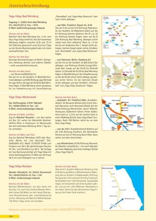 Anreisebeschreibung

Yoga Vidya Bad Meinberg                            „Thermalbad“ und „Yoga Vidya Silvaticum“; dort
                                                   nach rechts abbiegen.
Yogaweg 7, 32805 Horn-Bad Meinberg
Tel.: 05234 / 87-0, Fax: -1875                     … von Köln, Frankfurt, Kassel etc. A 44
E-Mail: badmeinberg@yoga-vidya.de                  Von der A 44 auf die A 33 Richtung Paderborn.
                                                   An der Ausfahrt 26 (Paderborn-Elsen) auf die
Anreise mit der Bahn:                              B 1 Richtung Hameln abfahren. Der B 1 ca. 30
Bahnhof Horn-Bad Meinberg (ca. 4 km vom            km Richtung Hameln folgen, dann auf die B
Haus Yoga Vidya entfernt). Von dort kostenlose     239 Richtung Bad Meinberg abbiegen (nicht
Abholung möglich zwischen 8.30 und 19.15           vorher nach Horn abfahren). Nach ca. 1,5 km
Uhr (falls dies gewünscht wird, bitte bis 2 Tage   bist Du am Stadtrand. Hier 1. Ampel rechts ab-
vor der Anreise Bescheid geben) oder mit einem     biegen, nächste Ampel wieder rechts, Schildern
kostenpflichigen Taxi.                             zum „Thermalbad“ und „Yoga Vidya Silvaticum“
                                                   folgen.
Anreise mit dem Bus:
Günstige Busverbindungen ab Berlin, Ruhrge-        … von Hannover, Berlin, Hamburg A 2
biet, Hamburg, Bremen und anderen Städten          auf der A 2 an der Ausfahrt 35 Bad Eilsen / Ost
– siehe www.berlinlinienbus.de                     abbiegen und Richtung Rinteln / Lemgo / Det-
                                                   mold über Lemgo auf der B 238 bis Detmold
Anreise mit dem Auto:                              fahren. In Detmold der B 239 bis Bad Meinberg
… von Dortmund/Bielefeld A 2                       folgen. In Bad Meinberg an der Ampelkreuzung,
Von der A 2 an der Ausfahrt 27 (Bielefeld Zen-     an der die B 239 scharf rechts abbiegt, gerade-
trum) abbiegen und B 66 Richtung Lage / Detmold    aus weiter fahren. An der nächsten Ampel
bis Lage fahren. Ab Lage der B 239 bis Bad Mein-   rechts abbiegen und den Schildern „Thermal-
berg folgen. In Bad Meinberg immer geradeaus       bad“ und „Yoga Vidya Silvaticum“ folgen.
bis zur Ampelkreuzung mit Ausschilderung


Yoga Vidya Westerwald                              Anreise mit dem Auto:
                                                   … Autobahn A3 Frankfurt-Köln, Autobahn-
Gut Hoffnungstal, 57641 Oberlahr                   abfahrt 36 Neuwied-Altenkirchen (nicht Dier-
Tel.: 02685 / 8002-0, Fax: -20                     dorf-Neuwied, nicht Neustadt / Wied). Auf der
E-Mail: westerwald@yoga-vidya.de                   B 256 Richtung Altenkirchen. Durch Willroth,
                                                   Horhausen, Güllesheim fahren. Hinter Gülles-
Anreise mit Bahn und Bus:                          heim nach ca. 1,5 km auf der rechten Seite in
Zug bis Bahnhof Neuwied – von dort weiter          einen Waldweg (Schild „Haus Yoga Vidya“) ein-
mit Bus 101 weiter bis Haltestelle Kardinal-       biegen. Nach 700 Metern stehst du vor dem
Höffner-Platz in Horhausen im Westerwald.          Haus Yoga Vidya.
Von dort kostenlose Abholung. Bitte 1 Tag vor-
her anmelden.                                      … von der A 61: Autobahndreieck Koblenz auf
                                                   die A 48 Richtung Frankfurt. Am Dernbacher
Anreise mit Bahn und Taxi:                         Dreieck auf die A 3 Richtung Bonn / Köln. Dann
Zug bis Bahnhof Montabaur (ICE) oder Neu-          weiter wie oben beschrieben.
wied. Weiter mit „Taxi Neustadt“ (Tel.:
02683/943 873, Mobil: 0179/707 8769) zum           … aus Altenkirchen: B 256 Richtung Neuwied.
Festpreis von 48 €. Bei gleichzeitigem Buchen      An Oberlahr vorbeifahren. 1 km nach Oberlahr
für Hin- und Rückfahrt nur 86 €. Bei Vorlage       auf einen Waldweg nach links einbiegen (Schild
der Taxi-Quittung beteiligt sich Yoga Vidya mit    „Haus Yoga Vidya“).
einem Seminargutschein in Höhe von 28 € bzw.
48 € mit einer Gültigkeit von 2 Jahren.


Yoga Vidya Nordsee                                 Anreise mit dem Auto:
                                                   Über die A 1, Ausfahrt Ahlhorner Dreieck auf die
Wiarder Altendeich 10, 26434 Horumersiel           A 29 Richtung Ahlhorn / Wilhelmshaven / Olden-
Tel.: 04426 / 90416-10, Fax: -140                  burg. Bis zur Ausfahrt 4 Fedderwarden, Richtung
E-Mail: nordsee@yoga-vidya.de                      Sengwarden / Horumersiel / Schillig / Hooksiel.
                                                   Anschließend der L 810 (Hooksieler Landstraße)
Anreise mit der Bahn:                              folgen. Im Kreisverkehr die dritte Ausfahrt wäh-
Bahnhof Wilhelmshaven, von dort weiter mit         len und auf der L 810 (Pakenser Altendeich) 6
dem Bus 121 nach Horumersiel / Wiarder Alten-      km weiter fahren bis das Seminarhaus Yoga Vi-
deich (etwa 200 Meter vor dem Haus). Bitte ge-     dya auf der linken Seite erscheint.
naue Busverbindung über www.fahrplaner.de
suchen. Abholung vom Bahnhof Wilhelmshaven
13€. Bitte 2 Tage vorher tel. anmelden.


Ressourcen sparen und mitfahren:     www.yoga-vidya.de/mitfahren
114
 