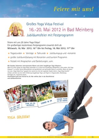 Feiere mit uns!

                                        Großes Yoga Vidya Festival
                                             16.-20. Mai 2012 in Bad Meinberg
                                         Jubiläumsfeier mit Festprogramm
Feiere mit uns 20 Jahre Yoga Vidya!
Ein großartiges kostenloses Festprogramm erwartet dich ab
Mittwoch, 16. Mai 2012, 1615 Uhr bis Freitag, 18. Mai 2012, 1100 Uhr

G Yogastunden G Vorträge G Talkrunde G Jubiläumspuja und –konzerte
G großer JubiläumsSatsang mit Konzerten und buntem Programm
G Festakt mit Ansprachen und Darbietungen, uvm.
Mit Sukadev, bekannten internationalen Gästen und vielen langjährigen Yoga Vidyanern.
Wenn du schon lange mit Yoga Vidya verbunden ist, ist das eine wunderbare Gelegenheit, viele andere „Alt-Yoga
Vidyaner“ zu treffen, deine Verbundenheit auf persönlicher und spiritueller Ebene zu vertiefen. Wenn du relativ
neu vom „Yoga Vidya Virus“ gepackt bist, kannst du hier die tragenden Säulen deiner „Yoga Vidya Familie“
erleben und dich von der tiefen Erfahrung langjähriger Yogis und Yoginis in Yogastunden, Workshops.
Vorträgen etc. inspirieren lassen.
Anschließend geht das Festival bis 20. Mai nahtlos über in das Musikfestival
und Jubiläumsseminar.




                                                                                                           fliegende fischen
                                                                                   n BM                    an der Nordsee
                                      Baume aus dem                      Som mer i
                      t                westerwald
                 Lach
            H erz uch
      dAS eele a
       d ie S




Yo g a er le b en !



Anmeldeformular siehe letzte Seite. Telefonische Info und Anmeldung: täglich 8-20 Uhr: BM 05234 / 87-0 · WW 02685 / 8002-0 · NO 04426 / 90416-10   19
 