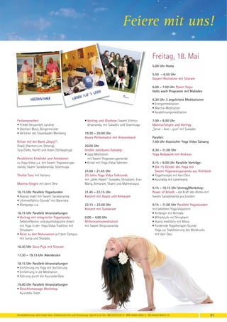 Feiere mit uns!

                                                                                                                               Freitag, 18. Mai
                                                                                                                               5.00 Uhr Homa

                                                                                                                               5.50 - 6.50 Uhr
                                                                                                                               Gayatri Rezitation mit Sitaram

                                                                                                                               6.00 - 7.00 Uhr Power Yoga:
                                                                        Leben
                                                                                                                               Hallo wach Programm mit Mahadev
                                                                 ´s
                                                           n für                                    o. . .
            Herzensfamilie                          Lerne                                                                      6.30 Uhr 3 angeleitete Meditationen
                                                                                                                               • Energiemeditation
                                                                                                                               • Mantra-Meditation
                                                                                                                               • Ausdehnungsmeditation

Festansprachen                                                 • Vortrag und Diashow: Swami Vishnu-                            7.00 - 8.00 Uhr
• Friedel Heuwinkel, Landrat                                     devananda, mit Sukadev und Shanmuga                           Mantra-Singen und Vortrag
• Eberhart Block, Bürgermeister                                                                                                „Serve – love – give“ mit Sukadev
• Vertreter des Staatsbades Meinberg                           19.30 - 20.00 Uhr
                                                               Asana Performance mit Atmanshanti                               Parallel:
Kirtan mit der Band „Gopiji“:                                                                                                  7.00 Uhr klassischer Yoga Vidya Satsang
Gopiji (Harmonium, Gesang),                                    20.00 Uhr
Tara (Cello, Harfe) und Assen (Schlagzeug)                     Großer Jubiläums-Satsang:                                       8.30 - 11.00 Uhr
                                                               • Japa Meditation                                               Yoga Bodywork mit Andreas
Persönliche Einblicke und Anekdoten                              mit Swami Yogaswarupananda
zu Yoga Vidya u.a. mit Swami Yogaswarupa-                      • Kirtan mit Yoga Vidya Talenten                                8.15 - 9.00 Uhr Parallele Vorträge:
nanda, Swami Saradananda, Shanmuga.                                                                                            • Die 15 Glieder des Yoga mit
                                                               21.00 - 21.45 Uhr                                                 Swami Yogaswarupananda aus Rishikesh
Thullal Tanz mit Harianu                                       20 Jahre Yoga Vidya Talkrunde                                   • Yogatherapie mit Vani Devi
                                                               mit „alten Hasen“: Sukadev, Shivakami, Eva-                     • Ayurveda mit Lakshmana
Mantra-Singen mit Janin Devi                                   Maria, Atmaram, Shakti und Maheshwara
                                                                                                                               9.15 - 10.15 Uhr Vortrag/Workshop:
16.15 Uhr Parallele Yogastunden                                21.45 - 22.15 Uhr                                               Power of Breath – die Kraft des Atems mit
• Asanas exakt mit Swami Saradananda                           Konzert mit Gopiji und Atmaram                                  Swami Saradananda aus London
• „Himmelfahrts-Stunde“ mit Narendra
• Klangyoga u.a.                                               22.15 - 23.00 Uhr                                               9.15 - 11.00 Uhr Parallele Yogastunden
                                                               Konzert mit Sundaram                                            mit beliebten Yoga Vidyanern
16.15 Uhr Parallele Veranstaltungen                                                                                            • Anfänger mit Nirmala
• Vortrag mit integrierter Yogastunde:                         0.00 - 4.00 Uhr                                                 • Mittelstufe mit Shivakami
  Selbstreflexion und psychologische Arbeit                    Mitternachtsmeditation                                          • Asana meditativ mit Mona
  mit Yoga in der Yoga Vidya Tradition mit                     mit Swami Nirgunananda                                          • Fordernde Yogatherapie-Stunde:
  Shivakami                                                                                                                      Yoga zur Stabilisierung des Blutdrucks
• Reise zu den Naturwesen auf dem Campus                                                                                         mit Vani Devi
  mit Surya und Sharada.

16.30 Uhr Guru Puja mit Sitaram

17.30 - 19.15 Uhr Abendessen

18.15 Uhr Parallele Veranstaltungen
• Einführung ins Yoga mit Vorführung
• Einführung in die Meditation
• Führung durch die Ayurveda Oase

19.00 Uhr Parallele Veranstaltungen
• Gesichtsmassage Workshop
  Ayurveda-Team




Anmeldeformular siehe letzte Seite. Telefonische Info und Anmeldung: täglich 8-20 Uhr: BM 05234 / 87-0 · WW 02685 / 8002-0 · NO 04426 / 90416-10                           21
 