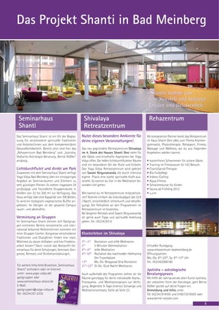 Das Projekt Shanti in Bad Meinberg




                                                                                                          »Shanti« kommt aus
                                                                                                          dem Sanskrit und bedeutet
                                                                                                          Frieden und Gelassenheit.

 Seminarhaus                                        Shivalaya                                             Rehazentrum
 Shanti                                             Retreatzentrum
Das Seminarhaus Shanti ist ein Ort der Begeg-      Nutze dieses besondere Ambiente für                Als kompetenter Partner bietet das Rehazentrum
nung für verschiedene spirituelle Traditionen      deine eigenen Veranstaltungen!                     im Haus Shanti Devi alles zum Thema Kranken-
und Anbieter/innen aus dem komplementären                                                             gymnastik, Physiotherapie, Rehasport, Fitness,
Gesundheitsbereich. Bereits jetzt sind hier das    Das neu gegründete Retreatzentrum Shivalaya        Massage und Wellness, wo du aus folgenden
„Rehazentrum Bad Meinberg“ und „Jyotisha,          im 4. Stock des Hauses Shanti Devi steht für       Angeboten wählen kannst:
Vedische-Astrologie-Beratung, Bernd Rößler“        alle Gäste und ernsthafte Aspiranten bei Yoga
ansässig.                                          Vidya offen. Die hellen lichtdurchfluteten Räume   •   kostenfreies Schwimmen für unsere Gäste.
                                                   sind ein besonderer Ort der Ruhe und Einkehr.      •   Training im Fitnessraum für 5 € / Besuch.
Lichtdurchflutet und direkt am Park                Das Yoga Vidya Retreatzentrum wird geleitet        •   CranioSacral Therapie
Zusammen mit dem Seminarhaus Shanti verfügt        von Swami Nirgunananda, die durch intensive        •   Bio-Fußpflege
Yoga Vidya Bad Meinberg über ein einzigartiges     eigene Praxis eine starke spirituelle Kraft aus-   •   Indoor-Cycling
Angebot an Seminarräumen und Zimmern zu            strahlt. So kannst du hier in der Meditation be-   •   Aqua-Fitness
sehr günstigen Preisen. Es stehen insgesamt 29     sonders tief gehen.                                •   Schwimmkurse für Kinder
großzügige und freundliche Gruppenräume in                                                            •   Sauna ab Frühling 2012
Größen von 22 bis 300 m² zur Verfügung. Das        Wie kannst du im Retreatzentrum mitpraktizie-      •   u.v.m.
Haus verfügt über eine Kapazität von 700 Betten.   ren? Komme einfach als Individualgast (ab 32 €
Es wird ein biologisch-vegetarisches Buffet an-    / Nacht, einschließlich Unterkunft und Verpfle-
geboten. Im Übrigen ist der gesamte Campus         gung). Die Teilnahme an den Programmen im
rauch- und alkoholfrei.                            Retreatzentrum ist kostenlos.
                                                   Bei längeren Retreats wird Swami Nirgunananda
Vermietung an Gruppen                              dir gerne auch Tipps und spirituelle Anleitung
Im Seminarhaus Shanti können sich Gastgrup-        geben. Tel.: 05234/87-0
pen einmieten. Bereits renommierte und inter-
national bekannte Referent/innen kommen mit
ihren Gruppen hierher; Kongresse verschiedener     Klosterleben im Shivalaya
Traditionen und Disziplinen finden hier statt.
Möchtest du daran teilhaben und hier Friedens-     500– 545  Rezitation und stille Meditation
arbeit leisten? Dann nutzte das Nonprofit-Se-      555       5 Minuten Gehmeditation                  Virtueller Rundgang:
minarhaus für deine Schulungen, Seminare, Kon-     600– 645  stille Meditation                        www.rehazentrum-badmeinberg.de
gresse, Retreats und Großveranstaltungen.          930–1000  Rezitation des machtvollen Heilmantra    Öffnungszeiten:
                                                             Om Tryambakam                            Mo.-Do. 800-2000, Sa. 900-1300 Uhr
                                                   1300      Mo, Do: Bhagavad Gita Rezitation         Tel.: 05234/2068180
Für weitere Infos bitte Broschüre „Seminarhaus     2115–2200 Di-Do: Gute Nacht Meditation
Shanti“ anfordern oder im Internet                                                                    Jyotisha - astrologische
unter: www.yoga-vidya.de/                          Auch außerhalb des Programms stehen dir die        Beratungspraxis
gastgruppen oder                                   Räume ganztägig für deine individuelle Asana-,     Mit Hilfe der Jahrtausende alten Kunst Jyotisha,
www.seminarhaus-shanti.de                          Pranayama- und Meditationspraxis zur Verfü-        der vedischen Form der Astrologie, geht Bernd
E-Mail:                                            gung. Begleitete 9-Tage-Intensiv Schweige und      Rößler gezielt auf deine Fragen ein.
gastgruppen@yoga-vidya.de                          Meditationsretreats. Siehe ab Seite 23.            Anmeldung und Infos unter
Tel.: 05234 / 87-2332                                                                                 Tel. 05234 / 919105 und 0160 / 5516593 oder
                                                                                                      www.bernd-roessler.com
                                                                                                                                                      5
 