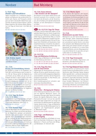Nordsee                                                   Bad Meinberg
5.-10.8. Yoga,                                            10.-12.8. Asana Intensiv                                 12.-17.8. Mantra Spirit
Wandern und Fahrradfahren                                 – Wie meistere ich den Skorpion?                         In der „Mutter aller Sprachen“, dem Sanskrit,
Täglich erschließen wir in meditativen Spazier-           Der Skorpion ist eine Asana, welche Anmut und            wird durch die präzise Entwicklung von Man-
gängen und Radtouren das wunderschöne frie-               Harmonie ausstrahlt. Sie zu meistern ist mehr            tra-Gesängen eine Brücke geschlagen hin zum
sische Land. Asanas und Pranayama werden                  eine Sache des Vertrauens und der Konzentra-             Göttlichen, ein Tor zum spirituellen Licht tiefer
ganz auf deine individuellen Bedürfnisse zuge-            tion, als ein Kraftakt. Lerne speziell vorbereitende     Religiosität geöffnet. Finde einen komplett
schnitten. So kannst du diese einfacher in deinen         Übungen, um dein Gleichgewicht im Skorpion               neuen Zugang zu den Mantras. Für alle, die über
Alltag integrieren. Bei schönem Wetter Medita-            zu finden.                                               das Singen von Mantras zu einer höheren Ein-
tion und Yoga am Strand oder in der Nähe des              MZ 156 €; DZ 185 €; EZ 215 €; S/Z 133 €                  sicht und zur Wahrheit in sich selbst gelangen
Hafens.                                                                                                            möchten. SL: Hagit Noam.
MZ 369 €; DZ 448 €; EZ 531 €; S/Z 305 €                            10.-12./17.8. Yoga für Tänzer                   MZ 335 €; DZ 408 €; EZ 483 €; S/Z 278 €
                                                          6 Stunden intensive Yoga-Praxis täglich, auf die
                                                          speziellen Bedürfnisse von Tänzern ausgerichtet,        12.-15.8.
                                                          in Verbindung mit Meditation und Mantrasingen.          Meditationen aus dem Tantra
                                                          Erlebe Yoga als ganzheitlichen Weg zu innerem           Meditationen aus dem Tantra beruhen auf ur-
                                                          Gleichgewicht, Gelassenheit, Entspannung, Kon-          alten Übungen. Swami Satyananda Saraswati
                                                          zentration und gleichzeitig als Training für Aus-       hat sie so geformt, dass sie von jedem verstan-
                                                          dauer, Kraft, Flexibilität und Koordination. Gute       den und praktiziert werden können. Lerne diese
                                                          körperliche Kondition erforderlich. Grundkennt-         hoch wirksamen alten Meditationstechniken von
                                                          nisse in Yoga und Meditation hilfreich aber nicht       Nalini Sahay, einer direkten Schülerin von Swami
                                                          Bedingung. SL: Narendra Hübner.                         Satyananda. Sie verhelfen dir zu innerer Ruhe,
                                                          10.-12.8.: MZ 156 €; DZ 185 €; EZ 215 €; S/Z 133 €      Klarheit des Geistes und einer Neuprogrammie-
                                                          10.-17.8.: MZ 491 €; DZ 592 €; EZ 697 €; S/Z 410 €      rung deines Geistes für ein gesundes und spiri-
                                                                                                                  tuelles Leben. SL: Dr. Nalini Sahay.
                                                          10.-12./17.8.                                           MZ 211 €; DZ 255 €; EZ 300 €; S/Z 177 €
                                                          Yoga und Meditation Einführung
10.8. Krishna Jayanti                                     Erfahre Yoga und Meditation in all ihren Aspek-         12.-17.8. Yoga Ferienwoche
Feier zum Geburtstag von Krishna mit Puja                 ten, Beschreibung siehe Seite 10.                       Eine Woche zum Aufladen, Regenerieren und
und Mantra-Singen.                                        10.-12.8.: MZ 117 €; DZ 146 €; EZ 176 €; S/Z 94 €       Verwöhnen, siehe Beschreibung Seite 13.
                                                          10.-17.8.: MZ 379 €; DZ 480 €; EZ 585 €; S/Z 298 €      MZ 283 €; DZ 355 €; EZ 430 €; S/Z 225 €

10.-.12.8.                                                10.-17.8. Yoga fürs Herz                                12.-17.8. Yoga Bodywork Asana intensiv
Gesang und Stimmbildung intensiv                          nach Dr. Dean Ornish                                    Intensives Seminar zur Erweckung der inneren
Die Fähigkeit zu singen ist dir angeboren; mit            Yogatherapie bei Herzkrankheiten und Arterio-           Energie, Erweiterung des Bewusstseins und Ent-
Fleiß, Mut und Enthusiasmus kann es jeder ler-            sklerose. Du lernst, gezielt Herzkranke zu unter-       faltung des vollen Potentials. Asanas: längeres
nen. Mit der Übung wächst die Begeisterung                richten und ihnen die Grundzüge des erfolgreichen,      Halten, spezielle Atem- und Konzentrationstech-
und Freude und du erlebst, wie gut es dir tut.            wissenschaftlich erprobten Ornish-Programms             niken, fortgeschrittenere Variationen. Fortge-
Entdecke die Kraft in deiner Stimme und finde             kompetent beizubringen. SL: Ravi Persche, Lutz          schrittenere machtvolle Pranayama Techniken.
den Zugang zu deiner Musikalität. Atem- und               Hertel, Evelis Grohmann.                                Bandhas und Mudras. Mantras, Yantras, Arati,
Entspannungsübungen bereiten dich für die                 Bitte Ausbildungsbroschüre anfordern oder               Kriyas. Kundalini Meditations- und Tiefenent-
Stimmbildung vor. Wir singen in der Gruppe                www.yoga-vidya.de/ausbildung                            spannungstechniken. Faszinierende Workshops
Volkslieder, Kanon und Mantra. Es ist auch aus-           MZ 637 €; DZ 768 €; EZ 873 €; S/Z 586 €                 und Vorträge. Mittelstufe und Fortgeschrittene.
reichend Zeit, auf jeden Einzelnen einzugehen.                                                                    MZ 283 €; DZ 355 €; EZ 430 €; S/Z 225 €
Auch als Weiterbildungsseminar für Yogalehrer             10.-19.8.
geeignet. SL: Thomas Hundsalz.                            Chakra-Kur - Reinigung der Chakras
MZ 171 €; DZ 208 €; EZ 247 €; S/Z 146 €                   Unter Anleitung konzentrierst du dich im Rah-
                                                          men der täglichen Meditation, Asana- und
10.-12.8. Yoga für Kinder                                 Pranayama-Sitzungen jeden Tag auf ein anderes
3-6 / 7-12 Jahre                                          Chakra. Die tägliche Meditation, Asana- und
Gerade Kindern macht Yoga besonders viel Spaß!            Pranayama-Sitzungen sind auf das spezielle
Spielen, kreatives Gestalten, Singen, Abenteuer,          Chakra des Tages ausgerichtet. So reinigst und
Yogastunden, Meditation, siehe Seite. 12.                 harmonisierst du während dieser Kur alle Haupt-
MZ 83 €; DZ 101 €; S/Z 63 €                               chakras. Vorkenntnisse in Yoga und Meditation
                                                          erforderlich. Auch als Weiterbildungsseminar für
10.-12.8. Hormon Yoga                                     Yogalehrer und Yogatherapeuten geeignet.
Erlebe die Wechseljahre als eine große Chance zum         SL: Mahashakti Engeln.
Wachstum. Du erhältst und vertiefst das Wissen            MZ 616 €; DZ 746 €; EZ 881 €; S/Z 512 €
um die körperlichen, geistigen und seelischen
Veränderungen während dieser Lebensphase.                 12.8. Yoga- und Meditation
Spezielle Yoga- und Atemübungen erleichtern               Einführungstag
dir den Umgang mit den Begleitsymptomen.                  Ein Tag zum Entspannen und Aufladen mit neuer
Yoga kann durch Entspannung, Yogastellungen,              Kraft und Positivität. Einführung in Yoga und
Atemübungen, Energielenkung und Ernährung                 Meditation in Theorie und Praxis. Inkl. Mittag-
hormonelle Ungleichgewichte ausgleichen. Mit              und Abendessen. 10-18.45 Uhr. 56 €
Meditation, Mantra-Singen, Yogastunden.
MZ 171 €; DZ 208 €; EZ 247 €; S/Z 146 €



58                            Tagesablauf, Seminarbeginn und -ende: Seite 23. Seminarleiter: Seite 102. Alle Seminare mit Meditation, Mantra-Singen und Yogastunden.
 