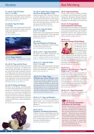 Nordsee                                                                                                        Bad Meinberg
21.-26.10. Yoga für Kinder                             26.-28.10. Hatha Yoga, Entspannung                      28.10. Yoga Verwöhntag
3-6 / 7-12 Jahre                                       und Stress Management (YLWB)                            Ein Tag, um dich richtig zu verwöhnen, den Alltag
Gerade Kindern macht Yoga besonders viel Spaß!         Entspannungstechniken. Geistige Einstellung             zu vergessen und die Seele baumeln zu lassen:
Spielen, kreatives Gestalten, Singen, Abenteuer,       und Stress. Mentales Training. Yoga und Ge-             Yogastunde, Spaziergang, Massage-Workshop
Yogastunden, Meditation, siehe Seite 12.               sundheit. Wissenschaftliche Untersuchungen              und Meditation. Mit vegetarischem Vollwert-
MZ 157 €; DZ 193 €; S/Z 111 €                          über die Wirkung des Yoga. SL: Keshava Schütz.          Mittagessen und Abendessen.10-18.45 Uhr, 56 €
                                                       Bitte Weiterbilungsbroschüre anfordern oder
23.-28.10. Yoga für Kinder                             www.yoga-vidya.de/weiterbildung                         28.-31.10. Energieschutz
7-12 Jahre                                             MZ 156 €; DZ 185 €; EZ 215 €; S/Z 133 €                 und Energiearbeit Aufbaukurs
Gerade Kindern macht Yoga besonders viel Spaß!                                                                 Beschreibung siehe 26.10. Basis-und Aufbaukurs.
Spielen, kreatives Gestalten, Singen, Abenteuer,       26.-28.10. Yoga für Kinder                              Teilnahmevoraussetzung: Besuch des Energiearbeit
Yogastunden, Meditation, siehe Seite 12.               3-6 / 7-12 Jahre                                        & Energieschutz Wochenendes oder Kundalini-
 SL: Kathrin Gülker.                                   Gerade Kindern macht Yoga besonders viel Spaß!          Mittelstufen-Seminar oder Yogalehrer-Ausbil-
MZ 170 €; DZ 206 €; S/Z 124 €                          Spielen, kreatives Gestalten, Singen, Abenteuer,        dung. Intensivseminar. SL: Venkatesha Zaremba.
                                                       Yogastunden, Meditation, siehe Seite 12.                MZ 201 €; DZ 245 €; EZ 290 €; S/Z 167 €
                                                       MZ 75 €; DZ 90 €; S/Z 57 €
                                                                                                               28.10.-2.11.
                                                       26.-28.10.                                              Ayurveda Massage Weiterbildung
                                                       Yoga und Meditation Einführung                                                    Die Weiterbildung baut
                                                       Erfahre Yoga und Meditation in all ihren Aspek-                                   auf den bereits erlern-
                                                       ten, Beschreibung siehe Seite 10.                                                 ten Methoden der Ab-
                                                       MZ 117 €; DZ 146 €; EZ 176 €; S/Z 94 €                                            hyanga auf. Du lernst
                                                                                                                                         neue Massagetechniken
                                                       28.10.-2./4.11. Yoga Ferienwoche                                                  hinzu und die alltägli-
                                                       Eine Woche zum Aufladen, Regenerieren und                                         che praktische Umset-
                                                       Verwöhnen, Beschreibung siehe Seite13.                  zung im Umgang mit deinen Kunden. Du kannst
24.10. Vijjaya Dashami                                 28.10.-2.11.: MZ 283 €; DZ 355 €; EZ 430 €; S/Z 225 €   deinen eigenen Erfahrungsschatz teilen und
Der Tag des Sieges – spirituelle Feier mit Puja        28.10.-4.11.: MZ 408 €; DZ 510 €; EZ 615 €; S/Z 328 €   wertvolle neue Anregungen gewinnen. SL: Galit
                                                                                                               Zairi. Bitte Ausbildungsbroschüre anfordern oder
                                                       28.10.-2.11. Yoga für Kinder                            www.yoga-vidya.de/ausbildung
26.-28.10. Yoga und die Runen                          3-6 / 7-12 Jahre                                        MZ 335 €; DZ 408 €; EZ 483 €; S/Z 278 €
In diesem Seminar werden die Runen, Zeichen der        Gerade Kindern macht Yoga besonders viel Spaß!
germanischen Kosmologie und Mythenwelt,                Spielen, kreatives Gestalten, Singen, Abenteuer,        28.10.-2.11.
uralte Symbole aller Aspekte der Schöpfung und         Yogastunden, Meditation, siehe Seite 12.                Indianer in Bad Meinberg – Yoga für
des menschlichen Lebens vorgestellt. 24 Runen          MZ 157 €; DZ 193 €; S/Z 111 €                           Kinder 3-6 / 7-12 Jahre
in ihrer Bedeutung, ihren Lauten und ihrem magi-                                                               Entdecke und erlebe die faszinierende Welt der
schen Gehalt. Der praktische Teil beinhaltet das                                                               Indianer beim Spielen, Toben, Trommeln, Drau-
Runenorakel und die Arbeit mit den Schutzrunen.         28.10.-2.11. Power Yoga –                              ßen sein, Basteln, Singen, Geschichten lesen und
In den Yogastunden können die Runen körperlich          Entdecke den inneren Krieger in dir                    erzählen. Begib dich auf den Yoga-Indianer-Pfad
dargestellt werden. SL: Dr. Rainer Ternieden.           Wir üben die klassische Yogareihe mit dyna-            beim Fährtesuchen - Abenteuer pur! Kindge-
MZ 156 €; DZ 185 €; EZ 215 €; S/Z 133 €                 mischen Power Yoga Elementen. Bei der har-             rechte Meditationen und Entspannungen lassen
                                                        monisch fließenden Abfolge von Asanas liegt            dich die Stille und die Indianerwelt noch tiefer
26.-28.10. Klang und Gesang                             das Hauptaugenmerk in der Verbindung jeder             erleben, Beschreibung siehe Seite 12.
Wir öffnen uns den Klängen und Schwingungen             Körperbewegung mit der kraftvollen Atmung.             MZ 157 €; DZ 193 €; S/Z 111 €
von Stimme, Gong, Klangschale und Sansula. So           Grundkenntnisse in Yoga und Meditation hilf-
kommen wir in Kontakt mit unseren Emotionen             reich aber nicht Bedingung. SL: Kamala Lubina.         28.10.-2.11. Yoga Ferienwoche
und können sie in der Tradition des Bhakti Yoga         MZ 335 €; DZ 408 €; EZ 483 €; S/Z 278 €                Eine Woche zum Aufladen, Regenerieren und
durch das gemeinsame Singen von Mantras in                                                                     Verwöhnen, Beschreibung siehe Seite 13.
Hingabe und Liebe transformieren. Eingebettet                                                                  MZ 283 €; DZ 355 €; EZ 430 €; S/Z 225 €
in tägliche Yogastunden, Meditation und einer          28.10.-2.11. Yoga und Wandern
Lesung. Grundkenntnisse in Yoga und Meditation         Tanke Kraft und Erholung bei ausgedehnten
erforderlich.                                          Wanderungen in der wunderschönen Natur!                         28.10.-2.11.
MZ 156 €; DZ 185 €; EZ 215 €; S/Z 133 €                Täglich eine Yogastunde, morgens und abends               Yoga und Viszerale Osteopathie –
                                                       Meditation.                                               Aufbaukurs mit Vertiefung
                                                       MZ 283 €; DZ 355 €; EZ 430 €; S/Z 225 €                   Besondere Schwerpunkte in diesem Kurs wer-
                                                                                                                 den sein: - funktionelle Beweglichkeit der Or-
                                                       28.10.-25.11.                                             gane Leber und Galle, Nieren und Blase sowie
                                                       Yogalehrer Ausbildung Intensivkurs                        Herz aus dem Verständnis der Viszeralen Os-
                                                       Intensives Training in allen Aspekten des Yoga            teopathie - Wahrnehmung der spirituellen
                                                       in Theorie und Praxis. Unterrichtsmethodik. An-           Bedeutung dieser Organe- Auflösen der Mus-
                                                       erkanntes Zertifikat. SL: Keshava Schütz.                 ter und Transformation durch organbezogene
                                                       Bitte Ausbildungsbroschüre anfordern oder                 Affirmationen und potenzialorientierte Visua-
                                                       www.yoga-vidya.de/ausbildung                              lisierungen in den Asanas. SL: Anjana Mayr.
                                                       MZ 2104 €; DZ 2510 €; EZ 2930 €                           Bitte Ausbildungsbroschüre anfordern oder
                                                                                                                 www.yoga-vidya.de/ausbildung
                                                                                                                 MZ 335 €; DZ 408 €; EZ 483 €; S/Z 278 €



84                          Tagesablauf, Seminarbeginn und -ende: Seite 23. Seminarleiter: Seite 102. Alle Seminare mit Meditation, Mantra-Singen und Yogastunden.
 