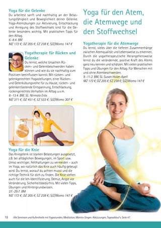 AlleSeminareundAufenthaltemitYogastunden,Meditation,Mantra-Singen.Abkürzungen,Tagesablaufs.Seite47.
Yoga für die Gelenke
Du arbeitest sanft und nachhaltig an der Belas-
tungsfähigkeit und Beweglichkeit deiner Gelenke.
Yoga-Atemübungen zur Aktivierung, Entschlackung
und Anregung des Stoffwechsels sind für die Ge-
lenke besonders wichtig. Mit praktischen Tipps für
den Alltag.
6.-8.4. BM
MZ 172 €; DZ 205 €; EZ 238 €, S/Z/Womo 147 €
Yogatherapie für Rücken und
Gelenke
Du lernst, welche Ursachen Rü-
cken- und Gelenkbeschwerden haben
können und wie du sie nachhaltig zum
Positiven beeinflussen kannst. Mit rücken- und
gelenkgerechten Yogastellungen, einer Rücken-
und Gelenkübungsreihe für zu Hause, rücken- und
gelenkentlastende Entspannung, Entschlackung,
rückengerechtes Verhalten im Alltag u.v.m.
8.-13.4. BM, SL: Nirmala Erös
MZ 371 €; DZ 451 €; EZ 533 €; S/Z/Womo 307 €
Yoga für die Knie
Das Kniegelenk ist starken Belastungen ausgesetzt,
z.B. bei alltäglichen Bewegungen, im Sport usw.
Umso wichtiger, Fehlhaltungen zu vermeiden – auch
im Yoga, wo natürlich das Knie auch häufig gebeugt
wird. Du lernst, worauf du achten musst und die
richtige Technik für dich zu finden. Die Knie stehen
auch für die Ich-Identifizierung, Demut, Angst vor
Veränderung, Sicherheitsbedürfnis. Mit vielen Tipps,
Übungen und Hintergrundwissen.
27.-29.7. BM
MZ 172 €; DZ 205 €; EZ 238 €; S/Z/Womo 147 €
Yoga für den Atem,
die Atemwege und
den Stoffwechsel
Yogatherapie für die Atemwege
Du lernst, vieles über die tieferen Zusammenhänge
zwischen Atemqualität und Lebensweise zu erkennen.
Durch die yogatherapeutische Herangehensweise
lernst du die verändernde, positive Kraft des Atems
ganz neu kennen und schätzen. Mit vielen praktischen
Tipps und Übungen für den Alltag. Für Menschen mit
und ohne Atembeschwerden.
9.-11.2. BM, SL: Susan Holze-Apell
MZ 172 €; DZ 205 €; EZ 238 €; S/Z/Womo 147 €
18
 