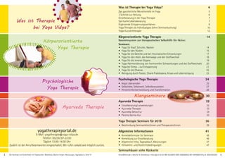 Was ist Therapie bei Yoga Vidya?	 4
Das ganzheitliche Menschenbild im Yoga	 5
3 Schritte zur Heilung 	 6
Einzelberatung in der Yoga Therapie	 7
Spirituelle Lebensberatung 	 7
Ergänzende Entspannungsverfahren	 8
Yoga Therapie als Individualgast (ohne Seminarbuchung) 	 10
Yoga-Kurzzeittherapie	 12
Körperorientierte Yoga Therapie					 14
Bausteinsystem zur therapeutischen Selbsthilfe für Aktive:
Seminare:
• 	 Yoga für Kopf, Schulter, Nacken	 14
• 	 Yoga für den Rücken	 15
• 	 Yoga für die Gelenke und bei rheumatischen Erkrankungen	 17
• 	 Yoga für den Atem, die Atemwege und den Stoffwechsel	 18
• 	 Yoga für die inneren Organe	 19
• 	 Yoga-Harmonisierung von hormonellen Schwankungen und des Stoffwechsels	 20
• 	 Yoga bei Stress – zur Entspannung	 21
• 	 Yoga für die Chakras	 22
• 	 Reinigung durch Fasten, Shank Prakshalana, Kriyas und Leberreinigung	 23
Psychologische Yoga Therapie					24
• 	 Angst überwinden	 25
• 	 Selbstliebe, Selbstwert, Selbstbewusstsein	 27
• 	 Persönlichkeitsentwicklung und Transformation	 28
	30
Ayurveda Therapie	 32
• 	Einzelberatung/-anwendungen	 32
• 	 Ayurveda-Therapie	 33
• 	 Ayurveda Detox Kur 	 34
• 	 Pancha Karma-Kur	 35
Yoga Therapie Seminare für 2019	36
• 	 Beschreibung Seminarleiter/innen und Therapeuten/innen	 39
Allgemeine Informationen 	 41
• 	 Anmeldeformular für Seminare	 45
• 	 Anmeldung zur Einzelberatung	 46
• 	 Allgemeine Infos, Tagesablauf, Abkürzungen	 47
• 	 Teilnahme- und Rücktrittsbedingungen	 47
Seminarhäuser siehe Rückseite
yogatherapieportal.de
E-Mail: yogatherapie@yoga-vidya.de
Telefon: 05234 / 87-22 50
Täglich 13:00-14:00 Uhr
Zudem ist der Anrufbeantworter eingeschaltet. Wir rufen sobald wie möglich zurück.
2 3
Was ist Therapie
bei Yoga Vidya?
Körperorientierte
Yoga Therapie
Psychologische
Yoga Therapie
Klangseminare
Ayurveda Therapie
Alle Seminare und Aufenthalte mit Yogastunden, Meditation, Mantra-Singen. Abkürzungen, Tagesablauf s. Seite 47. Anmeldeformular s. Seite 45. Tel. Anmeldung + Infos tägl. 8-20 Uhr BM: 05234/870; WW: 02685/80020; NO: 04426/9041610, AL: 08361/925300
 