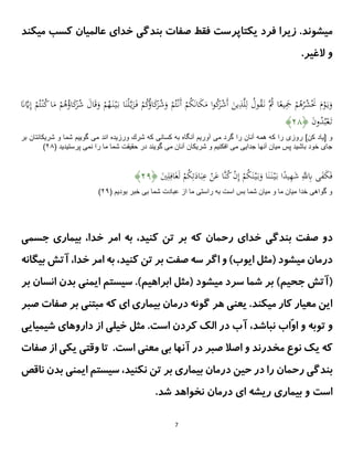 7
‫یکت‬ ‫فرد‬ ‫زیرا‬ .‫میشوند‬
‫عالمیان‬ ‫خدای‬ ‫بندگی‬ ‫صفات‬ ‫فقط‬ ‫اپرست‬
‫کس‬
‫میکند‬ ‫ب‬
.‫الغیر‬ ‫و‬
ُ
‫ه‬َ‫ن‬ْ‫ي‬َ‫ب‬ ‫ا‬َ‫ن‬ْ‫ل‬‫ى‬‫ي‬َ
‫ز‬َ‫ف‬ ْ
‫م‬ُ
‫ك‬ُ
‫ؤ‬‫ا‬َ
‫ك‬
َ
َُّ
‫ش‬َ
‫و‬ ْ
‫م‬ُ‫ت‬ْ‫َن‬‫أ‬ ْ
‫م‬ُ
‫ك‬َ‫ن‬‫ا‬َ
‫ك‬َ
‫م‬ ‫ا‬‫و‬ُ
‫ك‬
َ
َّْ
‫ش‬َ‫أ‬ َ
‫ين‬ِ
‫ذ‬‫ى‬‫ل‬ِ‫ل‬ ُ
َ‫و‬ُ
‫ق‬َ‫ن‬ ‫ُى‬
‫ُث‬ ‫ا‬ً
‫يع‬َِ
‫َج‬ ْ
‫م‬ُ
‫ه‬ُ
َُّ
‫ش‬َْ
‫َن‬ َ
‫م‬ْ
‫و‬َ‫ي‬َ
‫و‬
ْ
‫م‬
َ
َ‫ى‬
َِّ‫إ‬ ْ
‫م‬ُ‫ت‬ْ‫ن‬ُ
‫ك‬‫ا‬َ
‫م‬ ْ
‫م‬ُ
‫ه‬ُ
‫اؤ‬َ
‫ك‬
َ
َُّ
‫ش‬ َ
َ‫ا‬َ‫ق‬َ
‫و‬
َ
‫ن‬‫و‬ُ
‫د‬ُ‫ب‬ْ‫ع‬َ‫ت‬
﴿
۰۲
﴾
‫ر‬ ]‫كن‬ ‫[ياد‬ ‫و‬
‫مى‬ ‫گرد‬ ‫را‬ ‫آنان‬ ‫همه‬ ‫كه‬ ‫را‬ ‫وزى‬
‫ورزيده‬ ‫شرك‬ ‫كه‬ ‫كسانى‬ ‫به‬ ‫آنگاه‬ ‫آوريم‬
‫مى‬ ‫اند‬
‫بر‬ ‫شريكانتان‬ ‫و‬ ‫شما‬ ‫گوييم‬
‫مى‬ ‫جدايى‬ ‫آنها‬ ‫ميان‬ ‫پس‬ ‫باشيد‬ ‫خود‬ ‫جاى‬
‫مى‬ ‫آنان‬ ‫شريكان‬ ‫و‬ ‫افكنيم‬
‫حقيقت‬ ‫در‬ ‫گويند‬
‫نمى‬ ‫را‬ ‫ما‬ ‫شما‬
( ‫پرستيديد‬
۰۲
)
ْ
‫م‬ُ
‫ك‬َ‫ن‬ْ‫ي‬َ‫ب‬َ
‫و‬ ‫ا‬َ‫ن‬َ‫ن‬ْ‫ي‬َ‫ب‬ ‫ا‬ً
‫يد‬ِ
‫ه‬َ
‫ش‬ ِ‫ى‬
‫َّلل‬ِ
‫ِب‬ ‫ى‬َ
‫ف‬َ
‫ك‬َ‫ف‬
َ
‫ي‬ِ‫ل‬ِ‫اف‬َ‫غ‬َ‫ل‬ ْ
‫م‬ُ
‫ك‬ِ‫ت‬َ
‫اد‬َ‫ب‬ِ
‫ع‬ ْ
‫ن‬َ
‫ع‬ ‫ىا‬‫ن‬ُ
‫ك‬ ْ
‫ن‬ِ‫إ‬
﴿
۰۲
﴾
‫بى‬ ‫شما‬ ‫عبادت‬ ‫از‬ ‫ما‬ ‫راستى‬ ‫به‬ ‫است‬ ‫بس‬ ‫شما‬ ‫ميان‬ ‫و‬ ‫ما‬ ‫ميان‬ ‫خدا‬ ‫گواهى‬ ‫و‬
( ‫بوديم‬ ‫خبر‬
۰۲
)
‫صفت‬ ‫دو‬
‫رحمان‬ ‫خدای‬ ‫بندگی‬
،‫کنید‬ ‫تن‬ ‫بر‬ ‫که‬
،‫خدا‬ ‫امر‬ ‫به‬
‫جسمی‬ ‫بیماری‬
،‫کنید‬ ‫تن‬ ‫بر‬ ‫صفت‬ ‫سه‬ ‫اگر‬ ‫و‬ )‫ایوب‬ ‫(مثل‬ ‫میشود‬ ‫درمان‬
،‫خدا‬ ‫امر‬ ‫به‬
‫آتش‬
‫بیگانه‬
)‫جحیم‬ ‫(آتش‬
.)‫ابراهیم‬ ‫(مثل‬ ‫میشود‬ ‫سرد‬ ‫شما‬ ‫بر‬
‫ب‬ ‫ایمنی‬ ‫سیستم‬
‫د‬
‫ان‬ ‫ن‬
‫بر‬ ‫سان‬
‫صبر‬ ‫صفات‬ ‫بر‬ ‫مبتنی‬ ‫که‬ ‫ای‬ ‫بیماری‬ ‫درمان‬ ‫گونه‬ ‫هر‬ ‫یعنی‬ .‫میکند‬ ‫کار‬ ‫معیار‬ ‫این‬
‫توبه‬ ‫و‬
‫ّاب‬‫و‬‫ا‬ ‫و‬
‫شیمیایی‬ ‫داروهای‬ ‫از‬ ‫خیلی‬ ‫مثل‬ .‫است‬ ‫کردن‬ ‫الک‬ ‫در‬ ‫آب‬ ،‫نباشد‬
‫آنها‬ ‫در‬ ‫صبر‬ ‫اصال‬ ‫و‬ ‫مخدرند‬ ‫نوع‬ ‫یک‬ ‫که‬
‫صفات‬ ‫از‬ ‫یکی‬ ‫وقتی‬ ‫تا‬ .‫است‬ ‫معنی‬ ‫بی‬
‫رحمان‬ ‫بندگی‬
‫ناقص‬ ‫بدن‬ ‫ایمنی‬ ‫سیستم‬ ،‫نکنید‬ ‫تن‬ ‫بر‬ ‫بیماری‬ ‫درمان‬ ‫حین‬ ‫در‬ ‫را‬
‫است‬
‫شد‬ ‫نخواهد‬ ‫درمان‬ ‫ای‬ ‫ریشه‬ ‫بیماری‬ ‫و‬
.
 