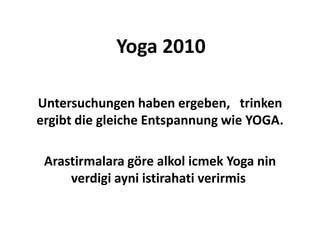 Yoga 2010 Untersuchungen haben ergeben,   trinken ergibt die gleiche Entspannung wie YOGA. Arastirmalara göre alkolicmek Yoga ninverdigiayniistirahativerirmis  