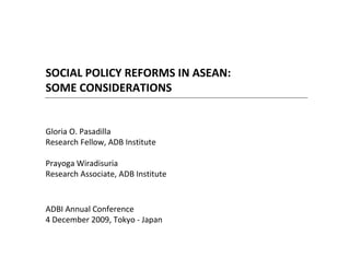 SOCIAL POLICY REFORMS IN ASEAN:
SOME CONSIDERATIONS


Gloria O. Pasadilla
Research Fellow, ADB Institute

Prayoga Wiradisuria
Research Associate, ADB Institute


ADBI Annual Conference
4 December 2009, Tokyo - Japan
 