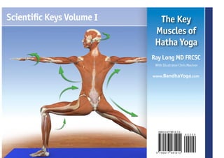Scienti c Keys Volume I     The Key
                           Muscles of
                           Hatha Yoga
                          Ray Long MD FRCSC
                           With Illustrator Chris Macivor

                          www.BandhaYoga.com
 