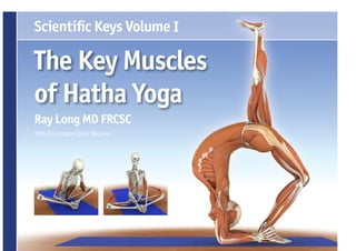 Scienti c Keys Volume I

The Key Muscles
of Hatha Yoga
Ray Long MD FRCSC
With Illustrator Chris Macivor
 