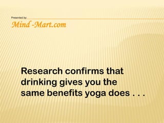 Presented by:


Mind -Mart.com




       Research confirms that
       drinking gives you the
       same benefits yoga does . . .
 