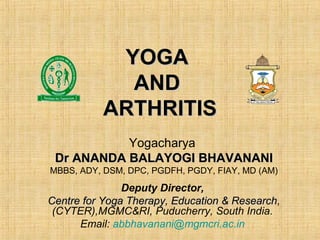 YOGA
and
ARTHRITIS
Yogacharya
Dr ANANDA BALAYOGI BHAVANANI
MBBS, ADY, DSM, DPC, PGDFH, PGDY, FIAY, MD (AM), C-IAYT
Director,
Centre for Yoga Therapy, Education & Research,
(CYTER),MGMC&RI, Puducherry, South India.
Email: yoga@mgmcri.ac.in
 