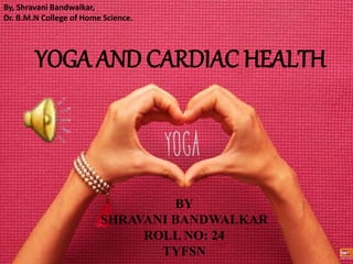 YOGA AND CARDIAC HEALTH
BY
SHRAVANI BANDWALKAR
ROLL NO: 24
TYFSN
By, Shravani Bandwalkar,
Dr. B.M.N College of Home Science.
 