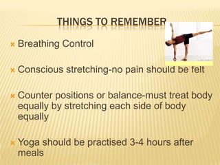 Things to rememberBreathing ControlConscious stretching-no pain should be feltCounter positions or balance-must treat body equally by stretching each side of body equallyYoga should be practised 3-4 hours after meals