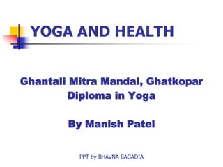 YOGA AND HEALTH
Ghantali Mitra Mandal, Ghatkopar
Diploma in Yoga
By Manish Patel
PPT by BHAVNA BAGADIA
 