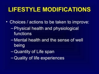 LIFESTYLE MODIFICATIONS
• Choices / actions to be taken to improve:
– Physical health and physiological
functions
– Mental health and the sense of well
being
– Quantity of Life span
– Quality of life experiences

 