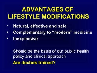 ADVANTAGES OF
LIFESTYLE MODIFICATIONS
•
•
•

Natural, effective and safe
Complementary to “modern” medicine
Inexpensive
Should be the basis of our public health
policy and clinical approach
Are doctors trained?

 
