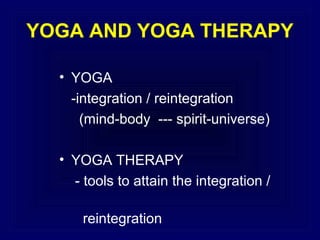 YOGA AND YOGA THERAPY
• YOGA
-integration / reintegration
(mind-body --- spirit-universe)
• YOGA THERAPY
- tools to attain the integration /
reintegration

 