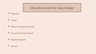  Depression
 Anxiety
 Obsessive-compulsive disorder
 Generalized Anxiety Disorder
 Migraine/Headache
 Insomnia
Disorders treated by yoga therapy
 