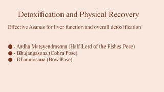 Detoxification and Physical Recovery
Effective Asanas for liver function and overall detoxification
● - Ardha Matsyendrasana (Half Lord of the Fishes Pose)
● - Bhujangasana (Cobra Pose)
● - Dhanurasana (Bow Pose)
 