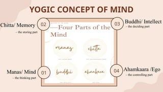 YOGIC CONCEPT OF MIND
Chitta/ Memory
– the storing part
Manas/ Mind
– the thinking part
Buddhi/ Intellect
– the deciding part
Ahamkaara /Ego
– the controlling part
03
04
02
01
03
04
 
