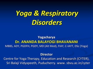 Yoga & Respiratory
Disorders
Yogacharya
Dr. ANANDA BALAYOGI BHAVANANI
MBBS, ADY, PGDFH, PGDY, MD (Alt Med), FIAY, C-IAYT, DSc (Yoga)
Director
Centre for Yoga Therapy, Education and Research (CYTER),
Sri Balaji Vidyapeeth, Puducherry. www. sbvu.ac.in/cyter
 