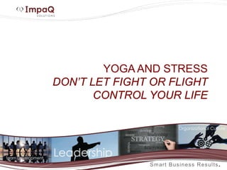 YOGA AND STRESS
DON’T LET FIGHT OR FLIGHT
CONTROL YOUR LIFE
 
