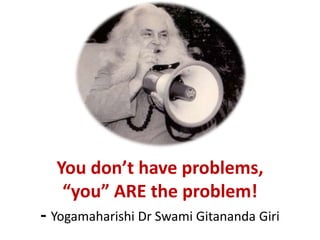 You don’t have problems,
“you” ARE the problem!
- Yogamaharishi Dr Swami Gitananda Giri
 