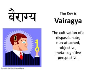 The Key is
Vairagya
The cultivation of a
dispassionate,
non-attached,
objective,
meta-cognitive
perspective.
 