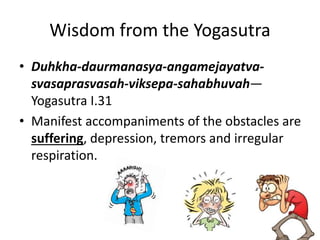 Wisdom from the Yogasutra
• Duhkha-daurmanasya-angamejayatva-
svasaprasvasah-viksepa-sahabhuvah—
Yogasutra I.31
• Manifest accompaniments of the obstacles are
suffering, depression, tremors and irregular
respiration.
 