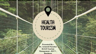 HEALTH
TOURISM
Presented By:-
Dr. Arunesh Parashar
H.O.D Tourism
Management , DSVV ,
 